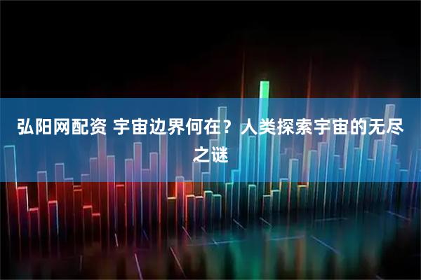 弘阳网配资 宇宙边界何在?人类探索宇宙的无尽之谜