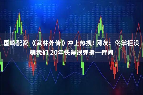 国鸣配资 《武林外传》冲上热搜! 网友：佟掌柜没骗我们 20年快得很弹指一挥间