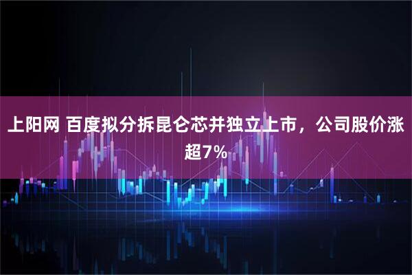 上阳网 百度拟分拆昆仑芯并独立上市,公司股价涨超7%