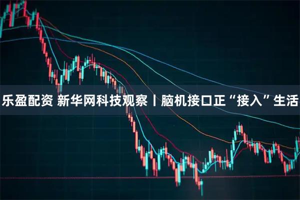 乐盈配资 新华网科技观察丨脑机接口正“接入”生活