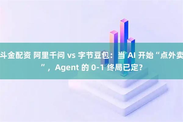 斗金配资 阿里千问 vs 字节豆包:当 AI 开始“点外卖”,Agent 的 0-1 终局已定?