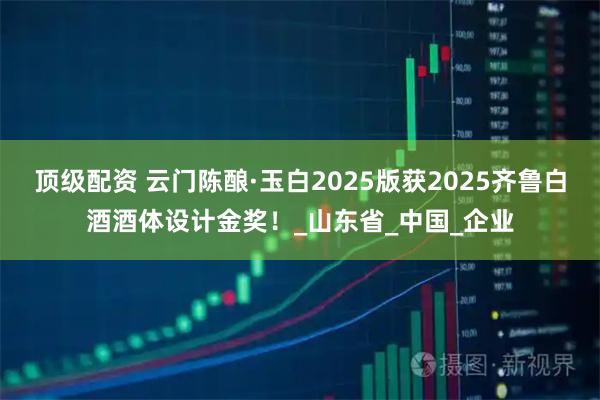 顶级配资 云门陈酿·玉白2025版获2025齐鲁白酒酒体设计金奖！_山东省_中国_企业