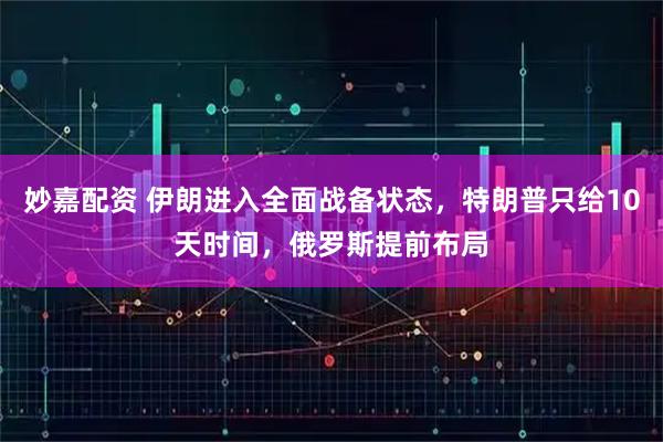 妙嘉配资 伊朗进入全面战备状态，特朗普只给10天时间，俄罗斯提前布局
