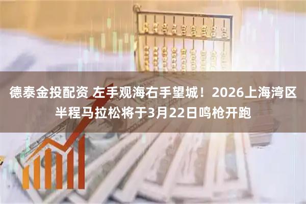 德泰金投配资 左手观海右手望城！2026上海湾区半程马拉松将于3月22日鸣枪开跑
