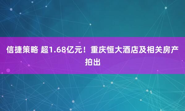 信捷策略 超1.68亿元!重庆恒大酒店及相关房产拍出