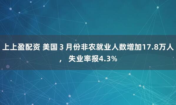 上上盈配资 美国３月份非农就业人数增加17.8万人， 失业率报4.3%