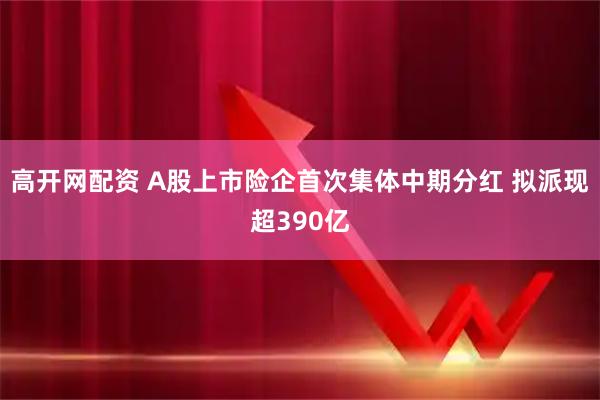 高开网配资 A股上市险企首次集体中期分红 拟派现超390亿