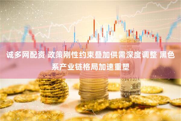 诚多网配资 政策刚性约束叠加供需深度调整 黑色系产业链格局加速重塑